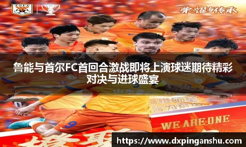 鲁能与首尔FC首回合激战即将上演球迷期待精彩对决与进球盛宴