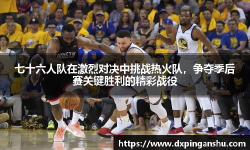 七十六人队在激烈对决中挑战热火队，争夺季后赛关键胜利的精彩战役