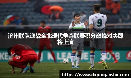 济州联队迎战全北现代争夺联赛积分巅峰对决即将上演