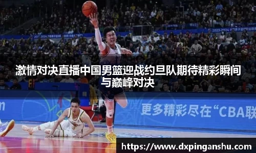 激情对决直播中国男篮迎战约旦队期待精彩瞬间与巅峰对决